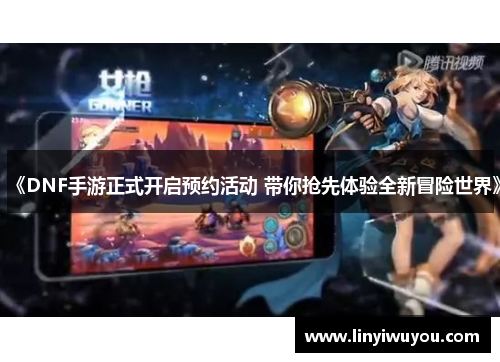 《DNF手游正式开启预约活动 带你抢先体验全新冒险世界》